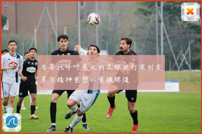 洛蒂托呼吁意大利足球进行深刻变革与精神重塑以重振辉煌