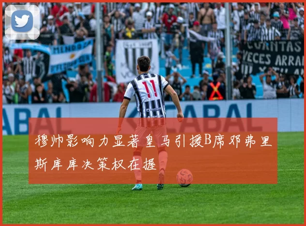 穆帅影响力显著皇马引援B席邓弗里斯库库决策权在握