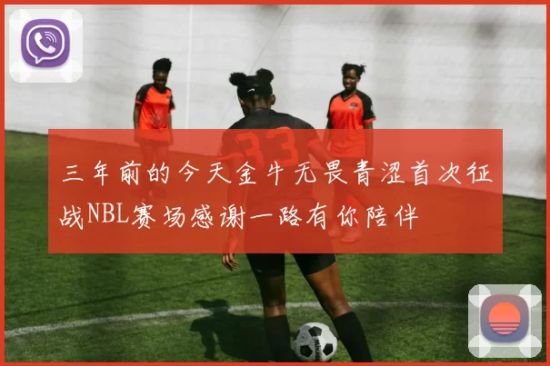 三年前的今天金牛无畏青涩首次征战NBL赛场感谢一路有你陪伴