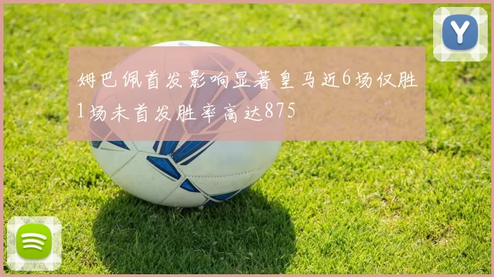姆巴佩首发影响显著皇马近6场仅胜1场未首发胜率高达875