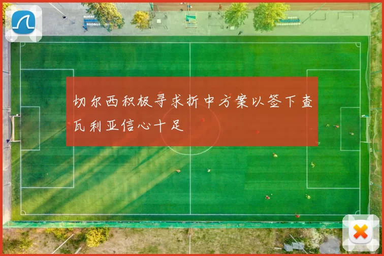 切尔西积极寻求折中方案以签下查瓦利亚信心十足