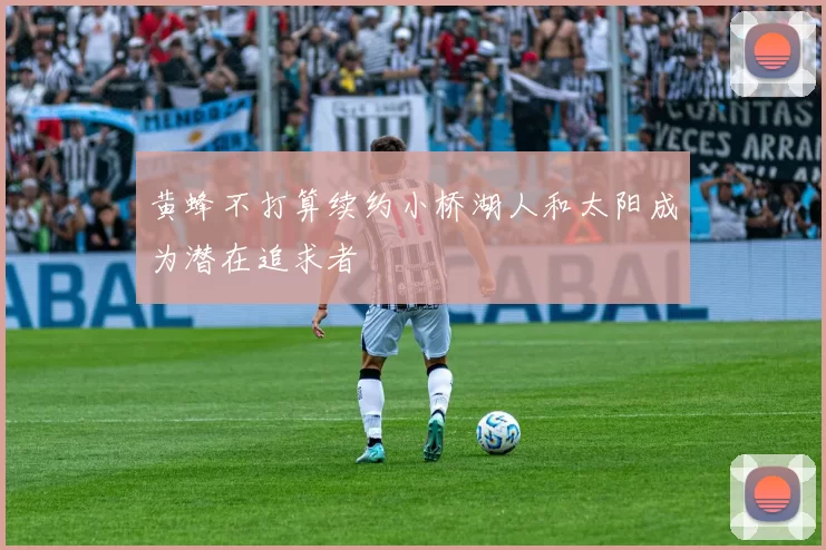 黄蜂不打算续约小桥湖人和太阳成为潜在追求者