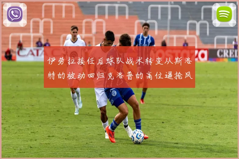 伊劳拉接任后球队战术转变从斯洛特的被动回归克洛普的高位逼抢风格