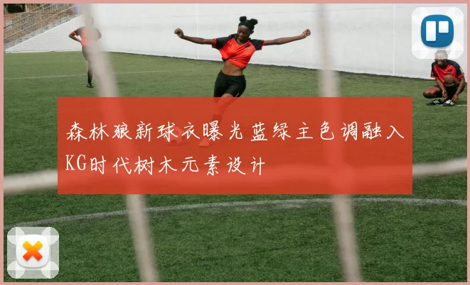 森林狼新球衣曝光蓝绿主色调融入KG时代树木元素设计