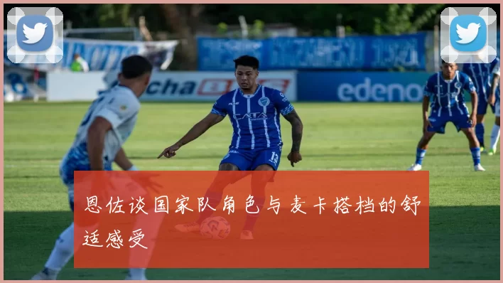 恩佐谈国家队角色与麦卡搭档的舒适感受