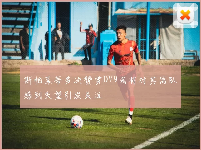 斯帕莱蒂多次赞赏DV9或将对其离队感到失望引发关注