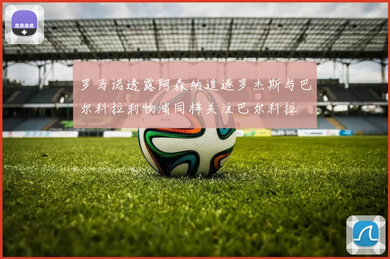 罗马诺透露阿森纳追逐罗杰斯与巴尔科拉利物浦同样关注巴尔科拉