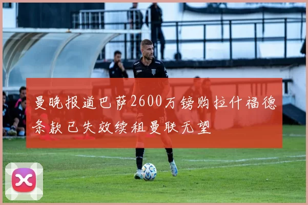曼晚报道巴萨2600万镑购拉什福德条款已失效续租曼联无望