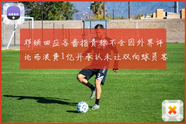 邓顿回应吝啬指责称不会因外界评论而浪费1亿并承认未让双向球员客场是失误