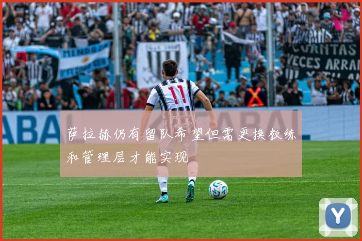 萨拉赫仍有留队希望但需更换教练和管理层才能实现