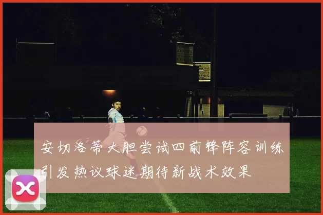 安切洛蒂大胆尝试四前锋阵容训练引发热议球迷期待新战术效果