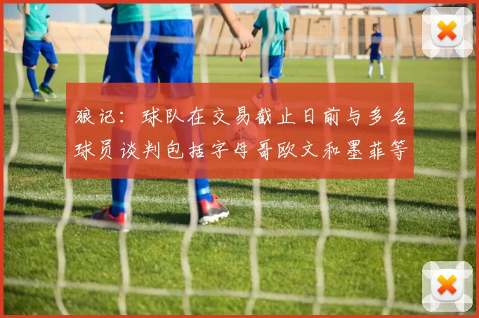 狼记：球队在交易截止日前与多名球员谈判包括字母哥欧文和墨菲等人