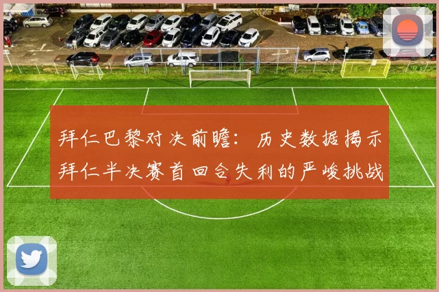 拜仁巴黎对决前瞻：历史数据揭示拜仁半决赛首回合失利的严峻挑战