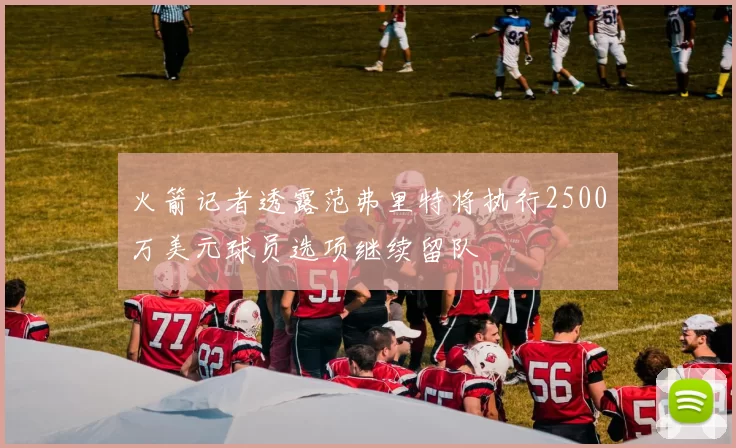 火箭记者透露范弗里特将执行2500万美元球员选项继续留队