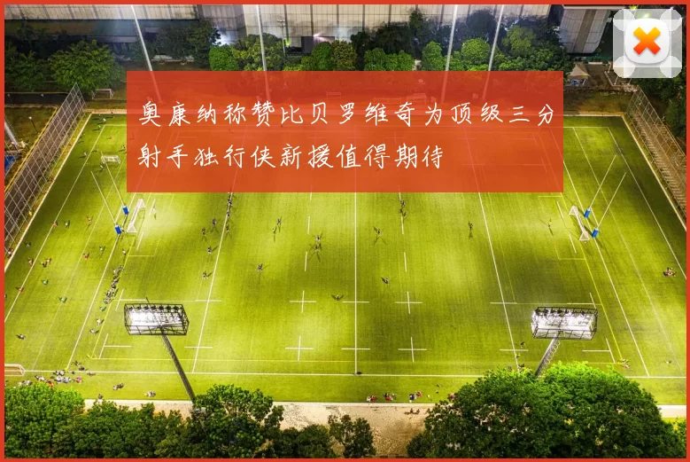 奥康纳称赞比贝罗维奇为顶级三分射手独行侠新援值得期待