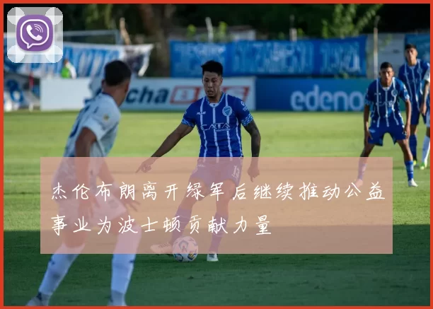杰伦布朗离开绿军后继续推动公益事业为波士顿贡献力量