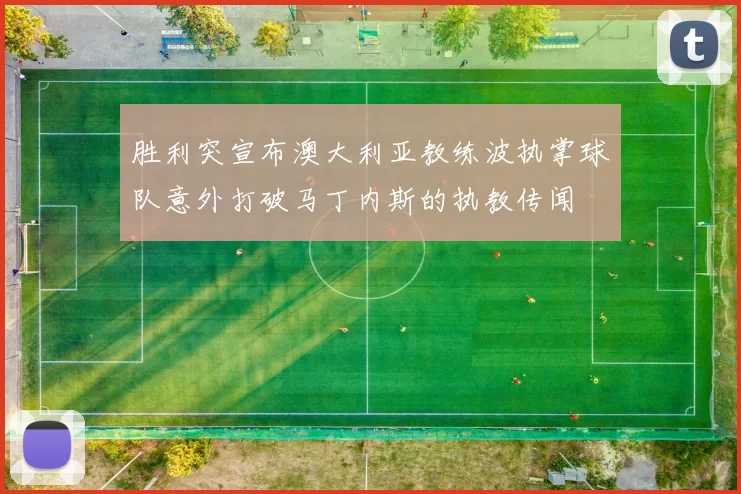 胜利突宣布澳大利亚教练波执掌球队意外打破马丁内斯的执教传闻