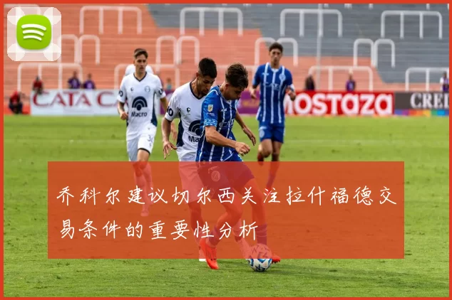 乔科尔建议切尔西关注拉什福德交易条件的重要性分析