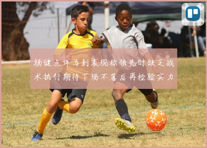杨健点评马刺表现称领先时缺乏战术执行期待下场不落后再检验实力
