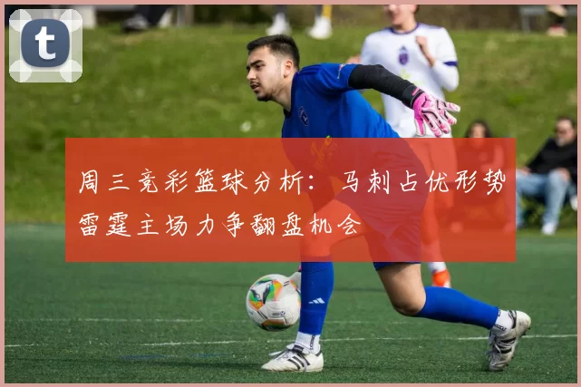 周三竞彩篮球分析：马刺占优形势雷霆主场力争翻盘机会