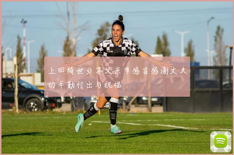 上田绮世分享父亲节感言感谢丈夫的辛勤付出与祝福