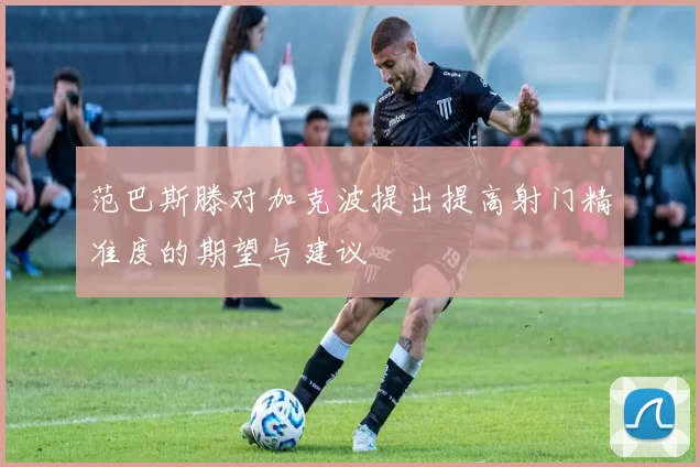 范巴斯滕对加克波提出提高射门精准度的期望与建议