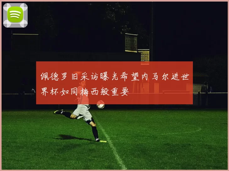 佩德罗旧采访曝光希望内马尔进世界杯如同梅西般重要