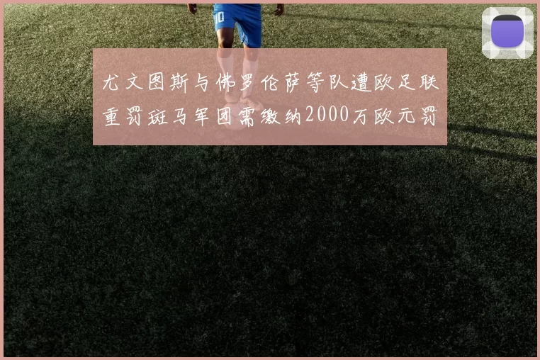 尤文图斯与佛罗伦萨等队遭欧足联重罚斑马军团需缴纳2000万欧元罚款