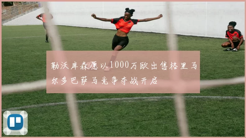 勒沃库森愿以1000万欧出售格里马尔多巴萨马竞争夺战开启